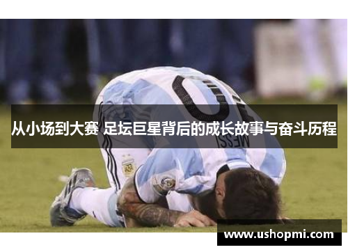 从小场到大赛 足坛巨星背后的成长故事与奋斗历程 从小场到大赛 足坛巨星背后的成长故事与奋斗历程