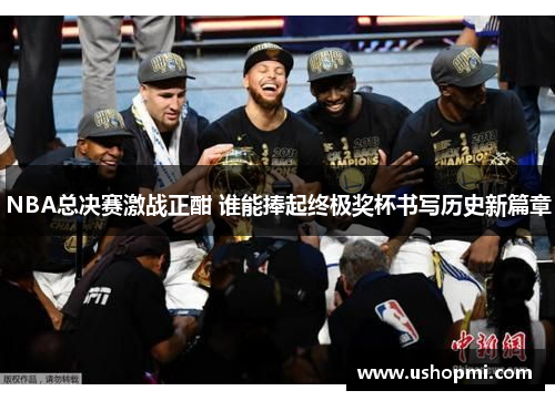 NBA总决赛激战正酣 谁能捧起终极奖杯书写历史新篇章