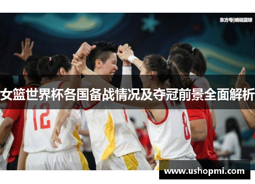 女篮世界杯各国备战情况及夺冠前景全面解析