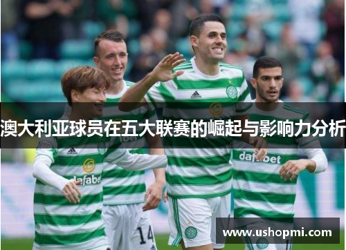 澳大利亚球员在五大联赛的崛起与影响力分析 澳大利亚球员在五大联赛的崛起与影响力分析