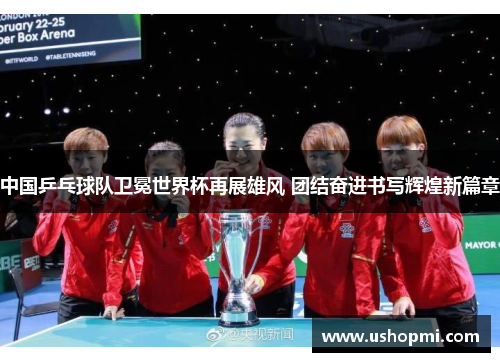 中国乒乓球队卫冕世界杯再展雄风 团结奋进书写辉煌新篇章
