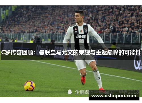 C罗传奇回顾：曼联皇马尤文的荣耀与重返巅峰的可能性