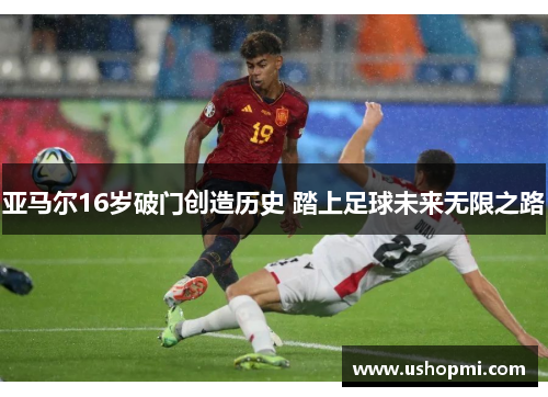 亚马尔16岁破门创造历史 踏上足球未来无限之路 亚马尔16岁破门创造历史 踏上足球未来无限之路