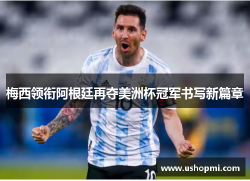 梅西领衔阿根廷再夺美洲杯冠军书写新篇章 梅西领衔阿根廷再夺美洲杯冠军书写新篇章