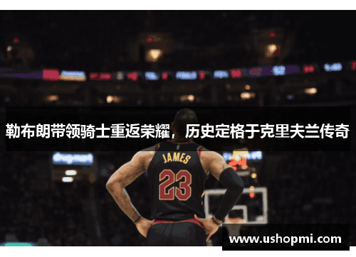 勒布朗带领骑士重返荣耀,历史定格于克里夫兰传奇 勒布朗带领骑士重返荣耀,历史定格于克里夫兰传奇