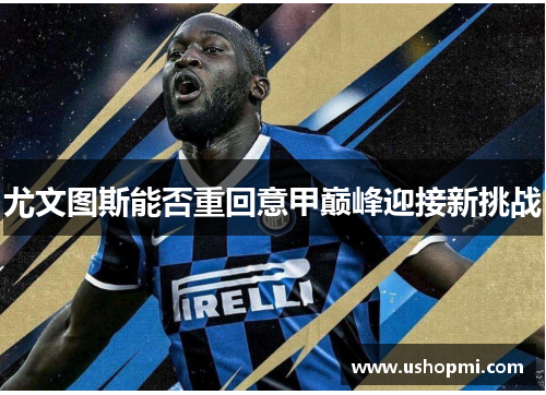 尤文图斯能否重回意甲巅峰迎接新挑战 尤文图斯能否重回意甲巅峰迎接新挑战