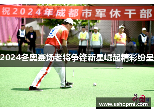 2024冬奥赛场老将争锋新星崛起精彩纷呈