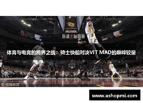 体育与电竞的跨界之战:骑士快船对决VIT MAD的巅峰较量 体育与电竞的跨界之战:骑士快船对决VIT MAD的巅峰较量