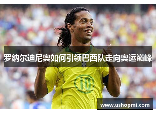 罗纳尔迪尼奥如何引领巴西队走向奥运巅峰 罗纳尔迪尼奥如何引领巴西队走向奥运巅峰