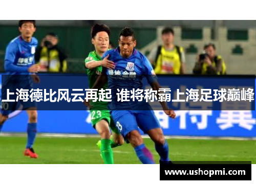 上海德比风云再起 谁将称霸上海足球巅峰 上海德比风云再起 谁将称霸上海足球巅峰