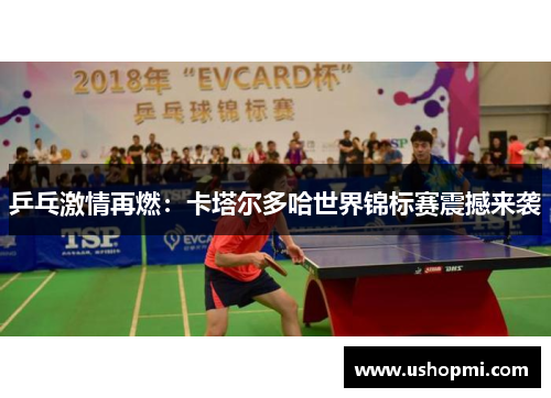 乒乓激情再燃:卡塔尔多哈世界锦标赛震撼来袭 乒乓激情再燃:卡塔尔多哈世界锦标赛震撼来袭