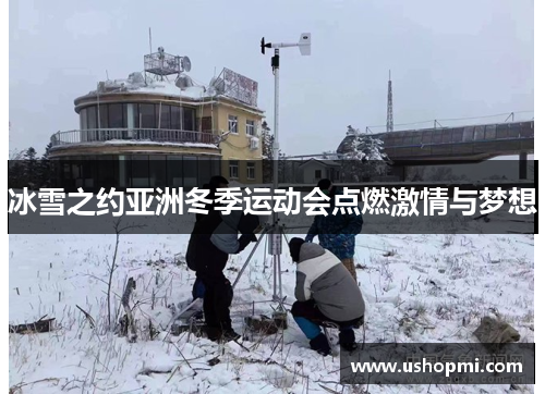 冰雪之约亚洲冬季运动会点燃激情与梦想 冰雪之约亚洲冬季运动会点燃激情与梦想