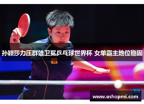孙颖莎力压群雄卫冕乒乓球世界杯 女单霸主地位稳固
