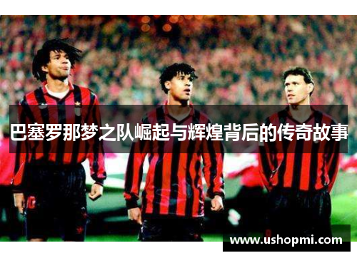 巴塞罗那梦之队崛起与辉煌背后的传奇故事