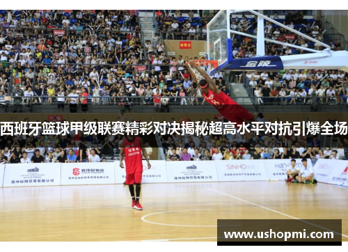 西班牙篮球甲级联赛精彩对决揭秘超高水平对抗引爆全场 西班牙篮球甲级联赛精彩对决揭秘超高水平对抗引爆全场