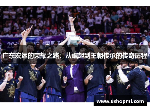 广东宏远的荣耀之路：从崛起到王朝传承的传奇历程