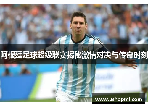 阿根廷足球超级联赛揭秘激情对决与传奇时刻 阿根廷足球超级联赛揭秘激情对决与传奇时刻