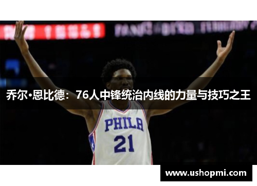 乔尔·恩比德:76人中锋统治内线的力量与技巧之王 乔尔·恩比德:76人中锋统治内线的力量与技巧之王