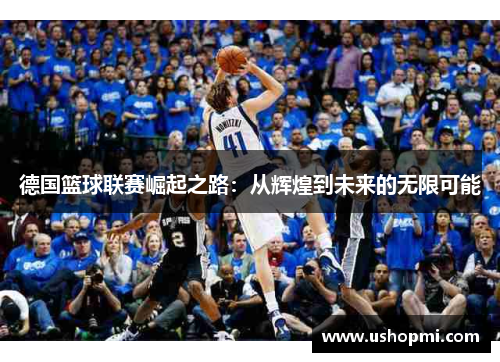 德国篮球联赛崛起之路:从辉煌到未来的无限可能 德国篮球联赛崛起之路:从辉煌到未来的无限可能