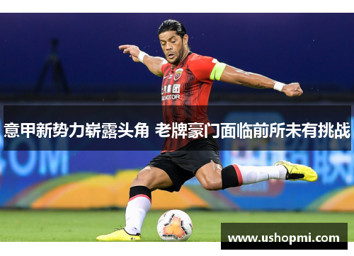 意甲新势力崭露头角 老牌豪门面临前所未有挑战