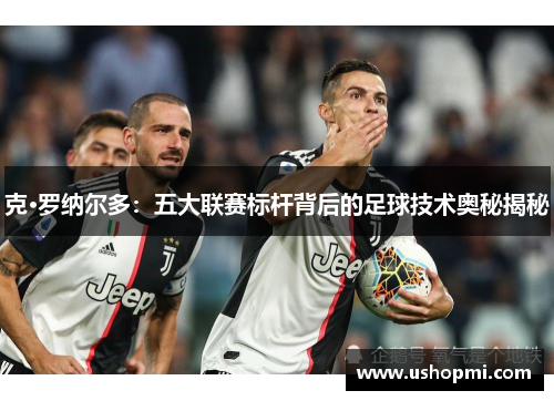克·罗纳尔多：五大联赛标杆背后的足球技术奥秘揭秘