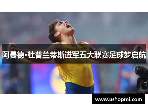 阿曼德·杜普兰蒂斯进军五大联赛足球梦启航 阿曼德·杜普兰蒂斯进军五大联赛足球梦启航