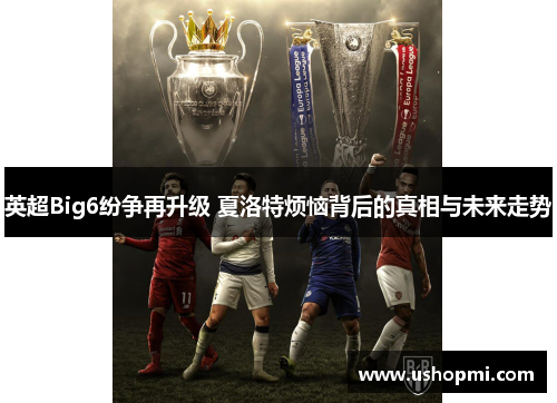 英超Big6纷争再升级 夏洛特烦恼背后的真相与未来走势
