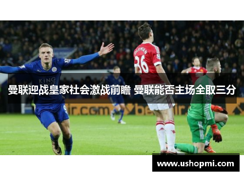 曼联迎战皇家社会激战前瞻 曼联能否主场全取三分