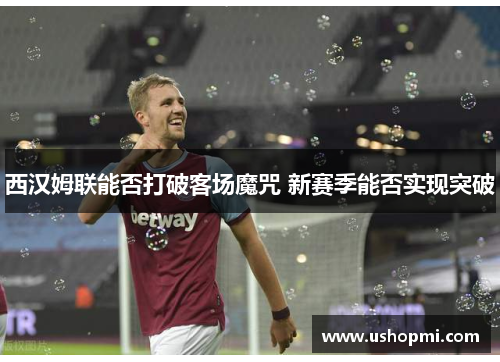 西汉姆联能否打破客场魔咒 新赛季能否实现突破 西汉姆联能否打破客场魔咒 新赛季能否实现突破
