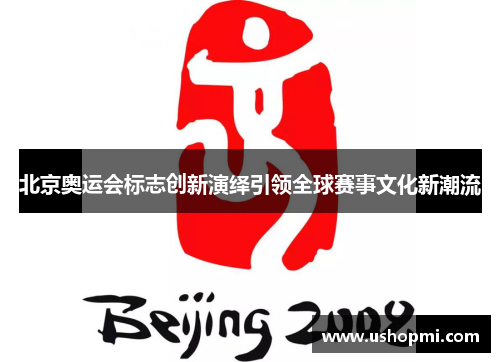 北京奥运会标志创新演绎引领全球赛事文化新潮流 北京奥运会标志创新演绎引领全球赛事文化新潮流