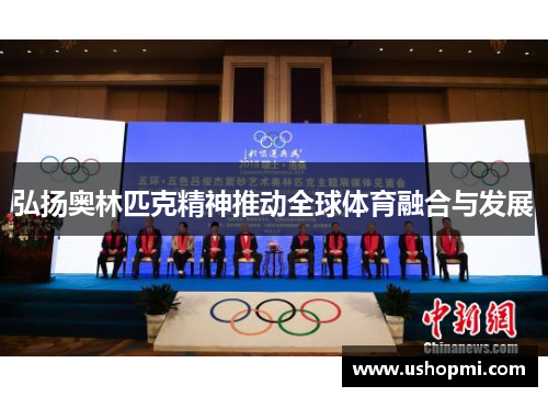 弘扬奥林匹克精神推动全球体育融合与发展 弘扬奥林匹克精神推动全球体育融合与发展