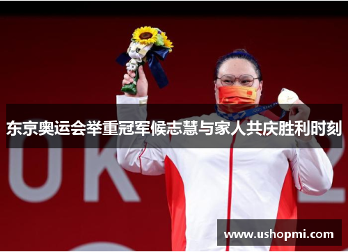 东京奥运会举重冠军候志慧与家人共庆胜利时刻 东京奥运会举重冠军候志慧与家人共庆胜利时刻