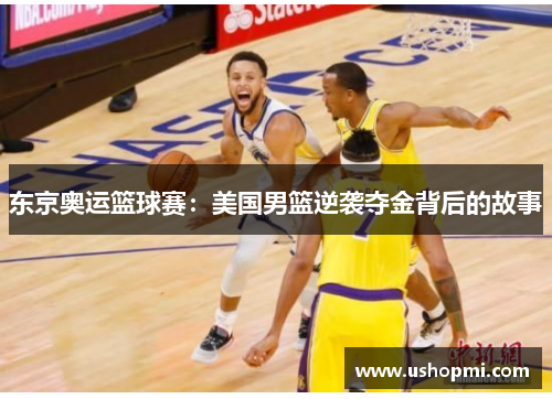 东京奥运篮球赛：美国男篮逆袭夺金背后的故事