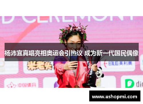 杨沛宜真唱亮相奥运会引热议 成为新一代国民偶像